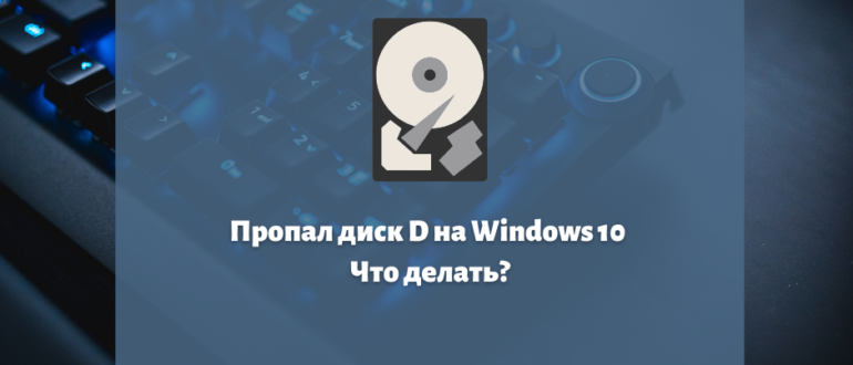 Пропал диск D на Windows 10. Что делать?